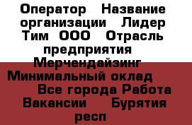 Оператор › Название организации ­ Лидер Тим, ООО › Отрасль предприятия ­ Мерчендайзинг › Минимальный оклад ­ 26 000 - Все города Работа » Вакансии   . Бурятия респ.